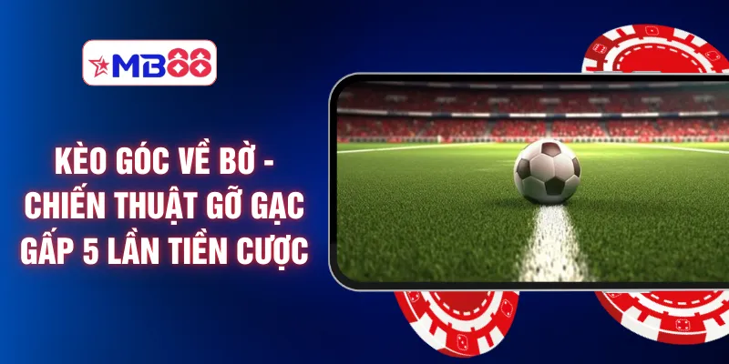 Kèo Góc Về Bờ - Chiến Thuật Gỡ Gạc Gấp 5 Lần Tiền Cược
